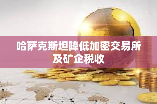 哈薩克斯坦降低加密交易所及礦企稅收