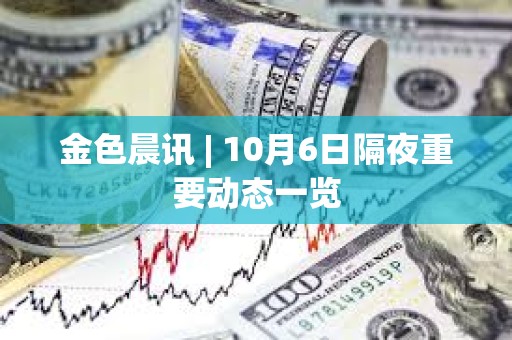 金色晨訊 | 10月6日隔夜重要?jiǎng)討B(tài)一覽