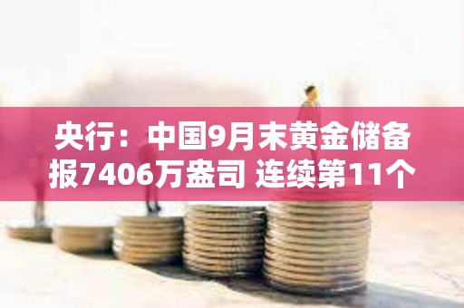 央行：中國9月末黃金儲備報7406萬盎司 連續第11個月增持黃金