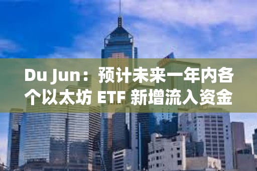 Du Jun：預計未來一年內各個以太坊 ETF 新增流入資金規模應該超過 100 億美元