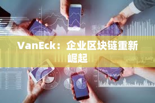 VanEck：企業區塊鏈重新崛起