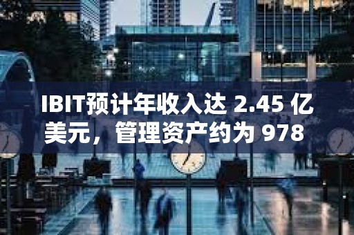 IBIT預計年收入達 2.45 億美元，管理資產約為 978 億美元