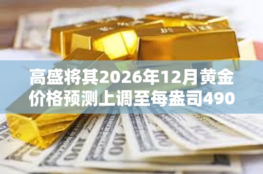 高盛將其2026年12月黃金價格預測上調至每盎司4900美元
