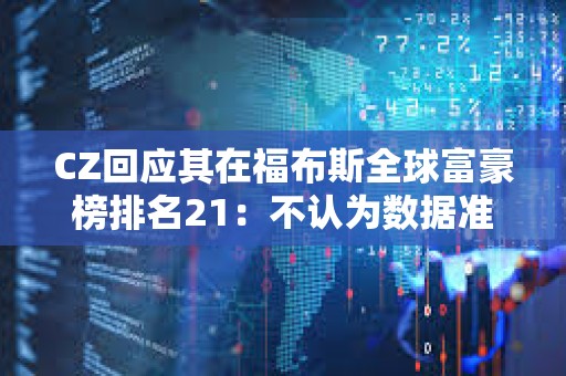 CZ回應其在福布斯全球富豪榜排名21：不認為數據準確