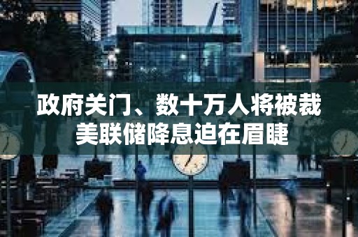 政府關門、數十萬人將被裁 美聯儲降息迫在眉睫