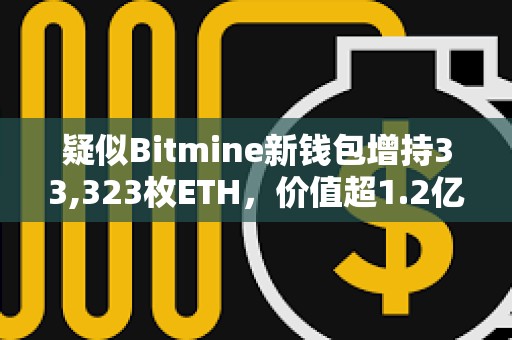 疑似Bitmine新錢包增持33,323枚ETH，價值超1.2億美元