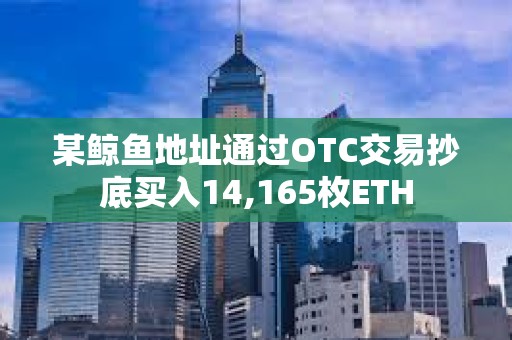 某鯨魚地址通過OTC交易抄底買入14,165枚ETH