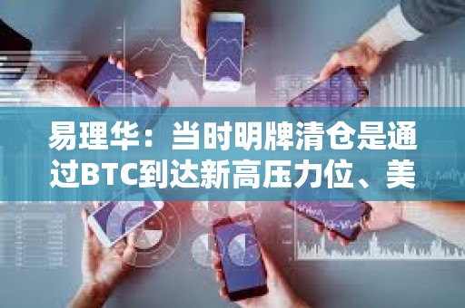 易理華：當時明牌清倉是通過BTC到達新高壓力位、美股新高等因素綜合考慮