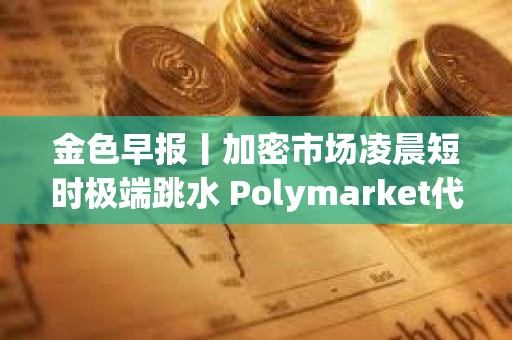 金色早報丨加密市場凌晨短時極端跳水 Polymarket代幣計劃或延至明年