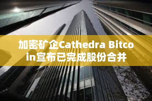 加密礦企Cathedra Bitcoin宣布已完成股份合并