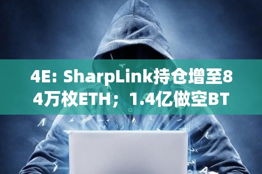 4E: SharpLink持倉增至84萬枚ETH；1.4億做空BTC巨鯨清倉止盈
