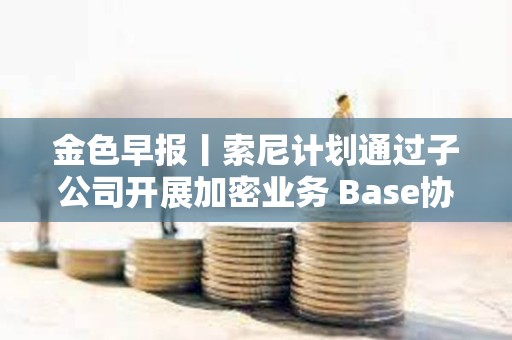 金色早報丨索尼計劃通過子公司開展加密業務 Base協議負責人稱即將推出代幣