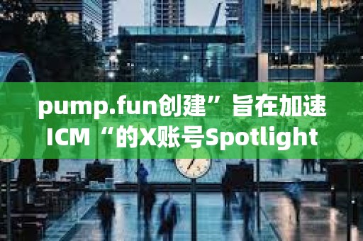 pump.fun創建”旨在加速ICM“的X賬號Spotlight