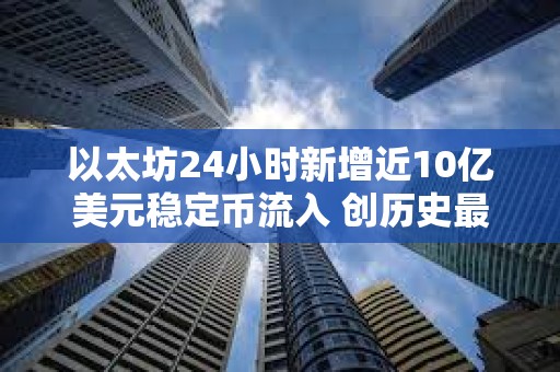以太坊24小時新增近10億美元穩(wěn)定幣流入 創(chuàng)歷史最大單日增幅