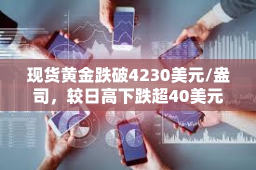 現(xiàn)貨黃金跌破4230美元/盎司，較日高下跌超40美元