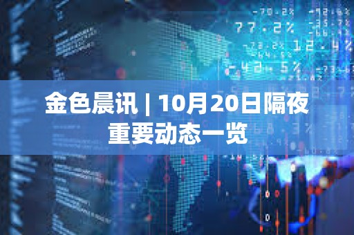 金色晨訊 | 10月20日隔夜重要動態一覽