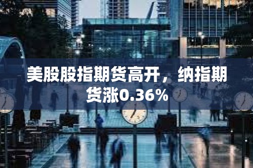 美股股指期貨高開，納指期貨漲0.36%