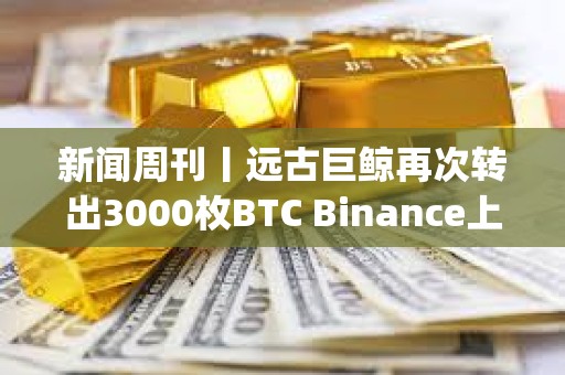 新聞周刊丨遠(yuǎn)古巨鯨再次轉(zhuǎn)出3000枚BTC Binance上周封禁超600個(gè)Alpha刷分違規(guī)賬戶(hù)