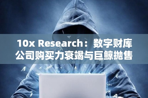 10x Research：數字財庫公司購買力衰竭與巨鯨拋售正限制比特幣上漲