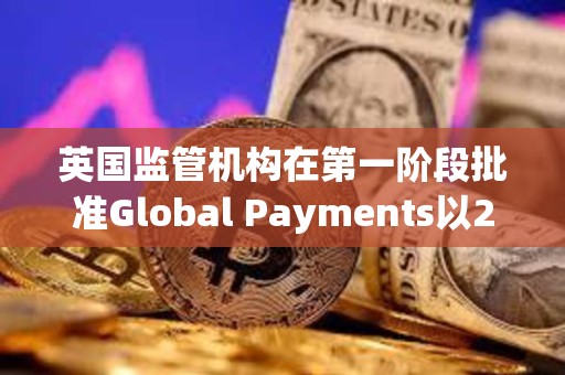 英國監管機構在第一階段批準Global Payments以240億美元收購Worldpay