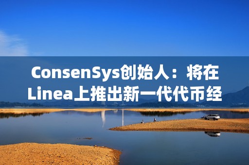 ConsenSys創始人：將在Linea上推出新一代代幣經濟平臺和啟動平臺