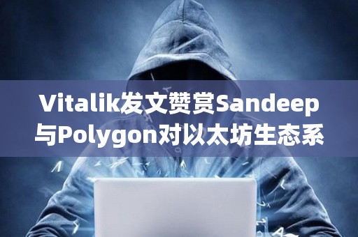 Vitalik發文贊賞Sandeep與Polygon對以太坊生態系統的貢獻