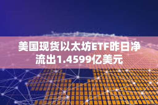 美國現貨以太坊ETF昨日凈流出1.4599億美元