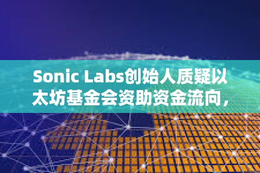 Sonic Labs創(chuàng)始人質(zhì)疑以太坊基金會(huì)資助資金流向，曾聯(lián)系EF但未收到任何回復(fù)