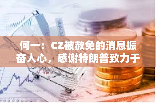 何一：CZ被赦免的消息振奮人心，感謝特朗普致力于將美國(guó)打造成全球加密中心的承諾