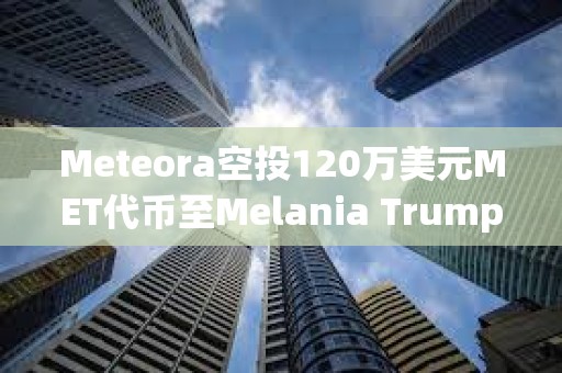 Meteora空投120萬美元MET代幣至Melania Trump相關錢包