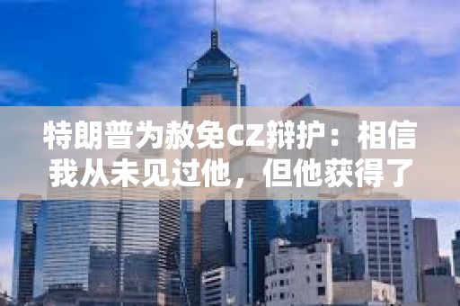 特朗普為赦免CZ辯護：相信我從未見過他，但他獲得了大量支持