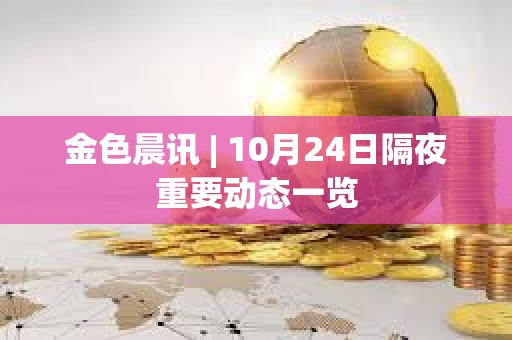 金色晨訊 | 10月24日隔夜重要動態一覽