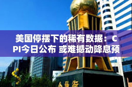美國停擺下的稀有數據：CPI今日公布 或難撼動降息預期