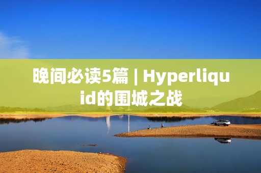 晚間必讀5篇 | Hyperliquid的圍城之戰 晚間必讀5篇 | Hyperliquid的圍城之戰