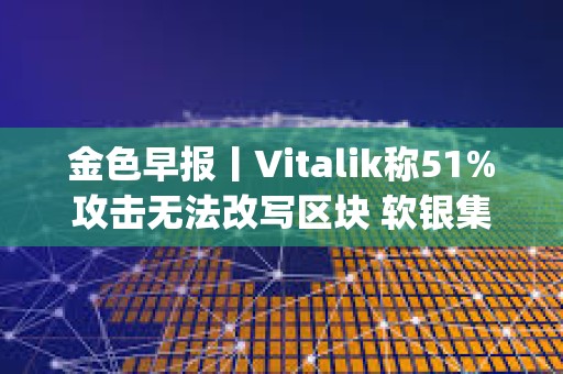 金色早報丨Vitalik稱51%攻擊無法改寫區塊 軟銀集團向OpenAI提供225億美元投資 金色早報丨Vitalik稱51%攻擊無法改寫區塊 軟銀集團向OpenAI提供225億美元投資