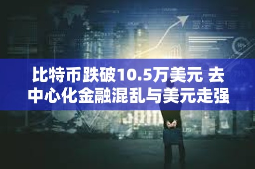 比特幣跌破10.5萬美元 去中心化金融混亂與美元走強施壓