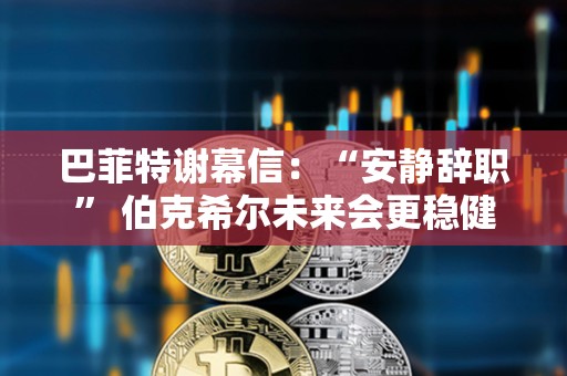 巴菲特謝幕信：“安靜辭職” 伯克希爾未來會更穩健