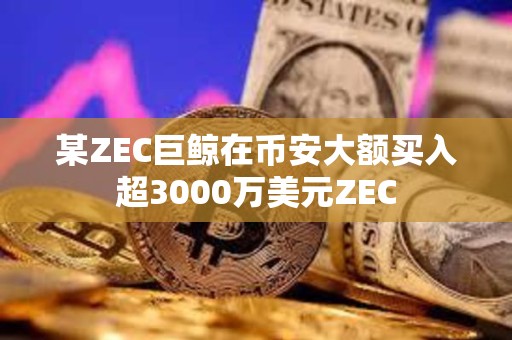 某ZEC巨鯨在幣安大額買入超3000萬美元ZEC