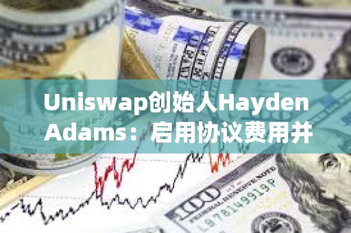 Uniswap創始人Hayden Adams:啟用協議費用并用來銷毀UNI Uniswap創始人Hayden Adams:啟用協議費用并用來銷毀UNI