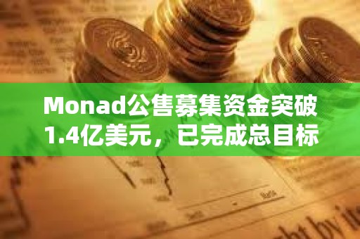 Monad公售募集資金突破1.4億美元，已完成總目標的76.2%