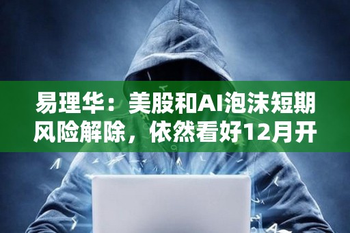 易理華：美股和AI泡沫短期風險解除，依然看好12月開始放水