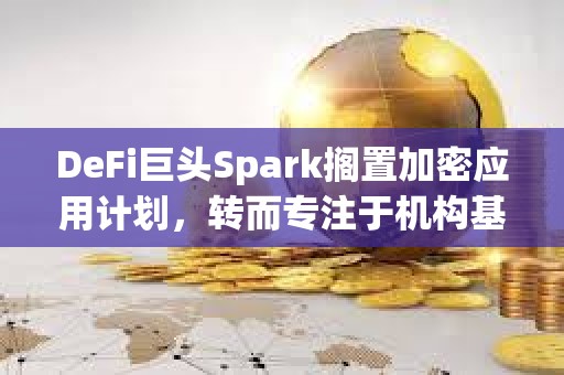 DeFi巨頭Spark擱置加密應用計劃，轉而專注于機構基礎設施