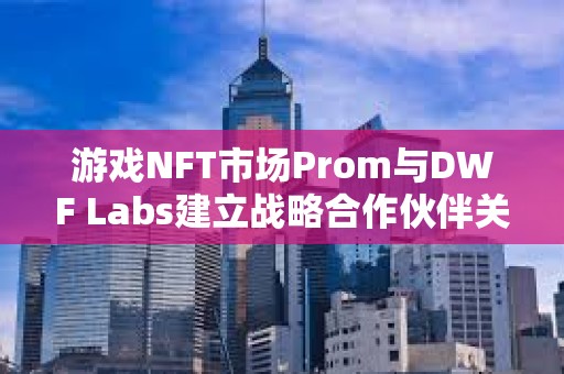 游戲NFT市場Prom與DWF Labs建立戰略合作伙伴關系