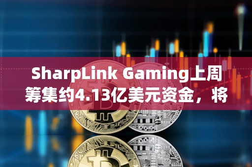 SharpLink Gaming上周籌集約4.13億美元資金，將全部用于增持以太坊