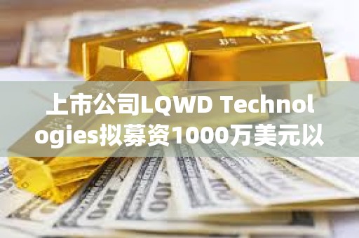 上市公司LQWD Technologies擬募資1000萬美元以支持快速積累比特幣