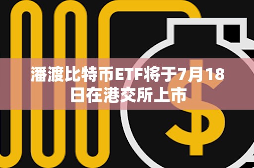 潘渡比特幣ETF將于7月18日在港交所上市 潘渡比特幣ETF將于7月18日在港交所上市