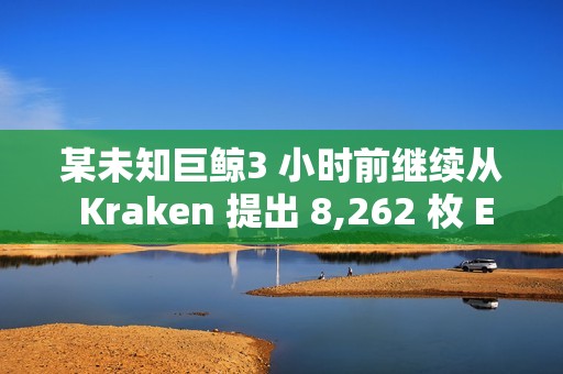 某未知巨鯨3 小時(shí)前繼續(xù)從 Kraken 提出 8,262 枚 ETH ，約合2517 萬美元