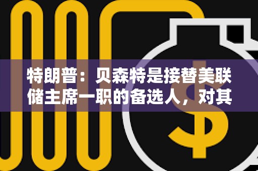 特朗普：貝森特是接替美聯(lián)儲主席一職的備選人，對其工作表現(xiàn)感到滿意