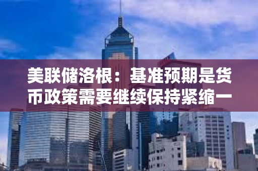 美聯(lián)儲洛根：基準(zhǔn)預(yù)期是貨幣政策需要繼續(xù)保持緊縮一段時(shí)間，以抑制通脹