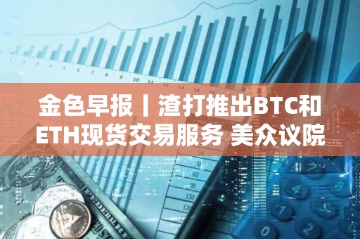 金色早報(bào)丨渣打推出BTC和ETH現(xiàn)貨交易服務(wù) 美眾議院加密法案初次程序性投票未通過